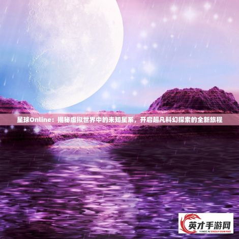 星球Online：揭秘虚拟世界中的未知星系，开启超凡科幻探索的全新旅程